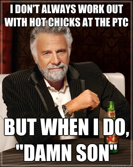 I don't always work out with hot chicks at the PTC but when I do, 