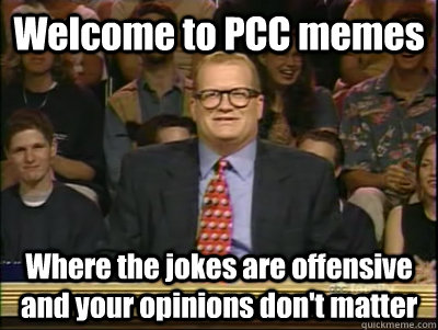 Welcome to PCC memes Where the jokes are offensive and your opinions don't matter  Its time to play drew carey