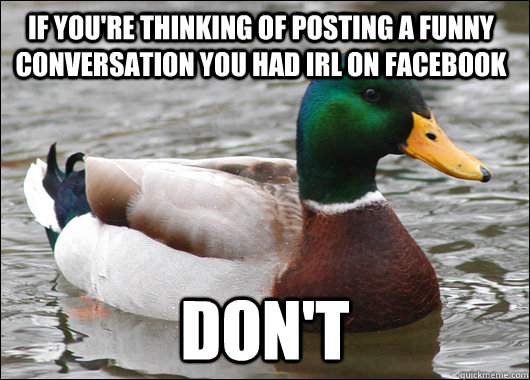 If you're thinking of posting a funny conversation you had irl on facebook don't - If you're thinking of posting a funny conversation you had irl on facebook don't  Actual Advice Mallard