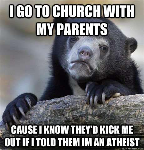 I Go to church with my parents  Cause I know they'd kick me out if i told them im an atheist  Confession Bear