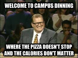 welcome to campus dinning where the pizza doesn't stop and the calories don't matter - welcome to campus dinning where the pizza doesn't stop and the calories don't matter  whose line drew