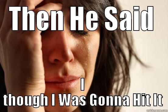 THEN HE SAID I THOUGH I WAS GONNA HIT IT First World Problems