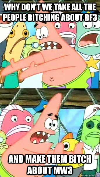 why don't we take all the people bitching about BF3 and make them bitch about MW3  Push it somewhere else Patrick