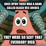 Once upon there was a band called Black Veil Brides They were so sexy that everbody died.  