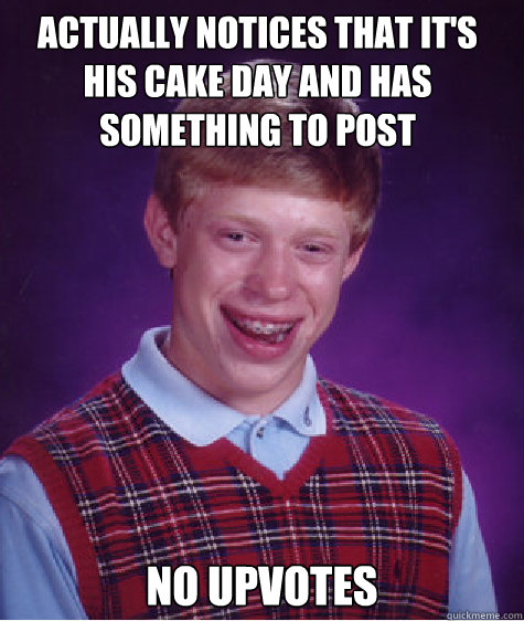 actually notices that it's his cake day and has something to post no upvotes  Bad Luck Brain