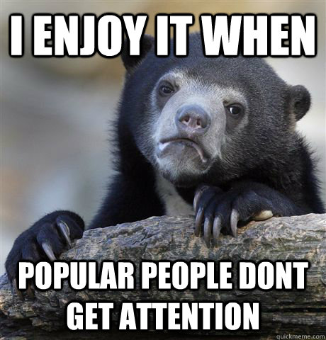 I enjoy it when  popular people dont get attention - I enjoy it when  popular people dont get attention  Confession Bear
