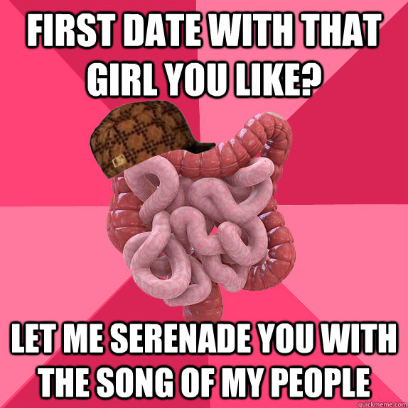 First date with that girl you like? let me serenade you with the song of my people - First date with that girl you like? let me serenade you with the song of my people  Scumbag Intestines