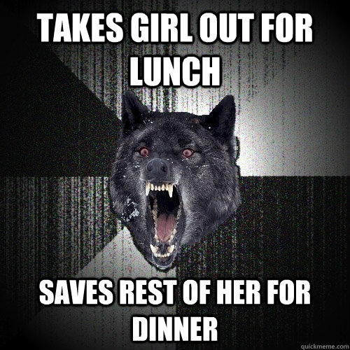 Takes girl out for lunch Saves rest of her for dinner  Insanity Wolf