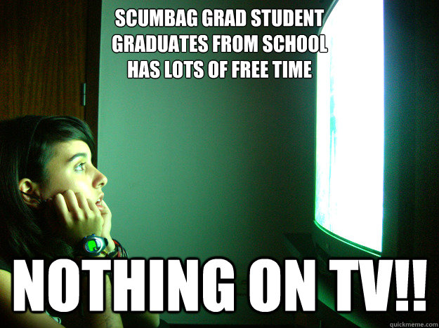 Scumbag Grad student
graduates from School 
has lots of free time  Nothing on TV!! - Scumbag Grad student
graduates from School 
has lots of free time  Nothing on TV!!  Clueless television addict