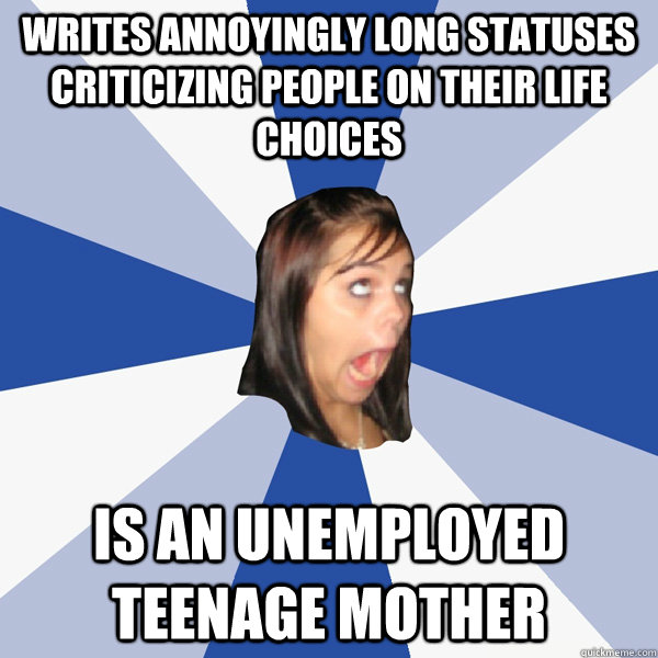 Writes annoyingly long statuses criticizing people on their life choices is an unemployed teenage mother  Annoying Facebook Girl