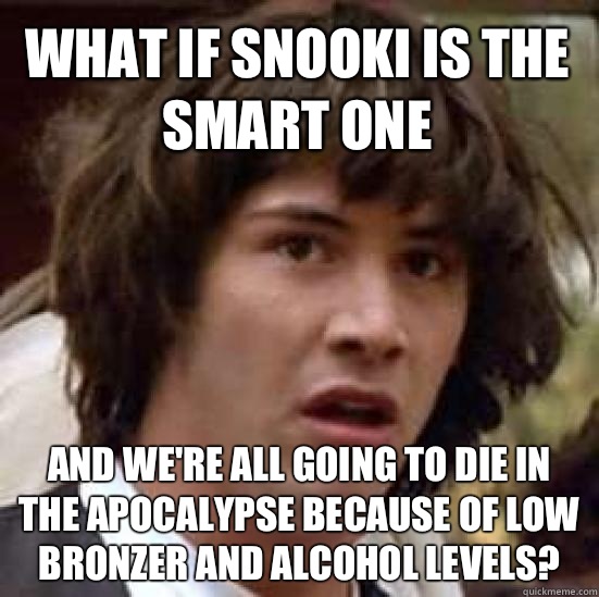 What if Snooki is the smart one And we're all going to die in the apocalypse because of low bronzer and alcohol levels? - What if Snooki is the smart one And we're all going to die in the apocalypse because of low bronzer and alcohol levels?  conspiracy keanu
