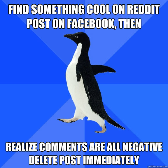 Find Something cool on reddit
post on Facebook, then realize comments are all negative
Delete post immediately  Socially Awkward Penguin