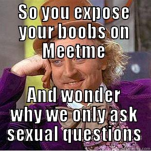 SO YOU EXPOSE YOUR BOOBS ON MEETME AND WONDER WHY WE ONLY ASK SEXUAL QUESTIONS Condescending Wonka