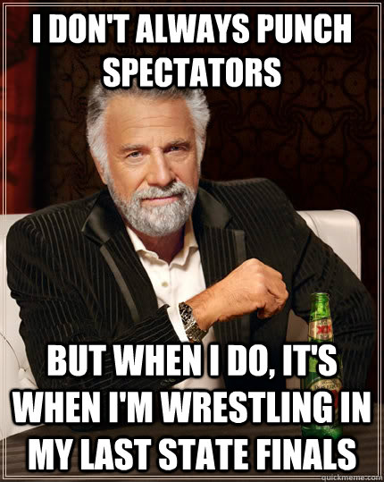 I don't always punch spectators but when I do, it's when I'm wrestling in my last state finals  The Most Interesting Man In The World