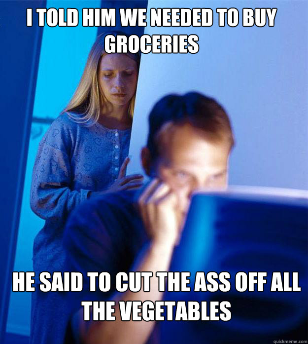 I told him we needed to buy groceries he said to cut the ass off all the vegetables  Redditors Wife
