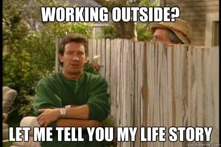 working outside? Let me tell you my life story  Annoying Neighbor