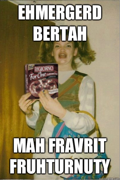 EHMERGERD BERTAH MAH FRAVRIT FRUHTURNUTY  
