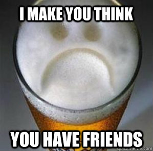 I make you think you have friends  Confession Beer
