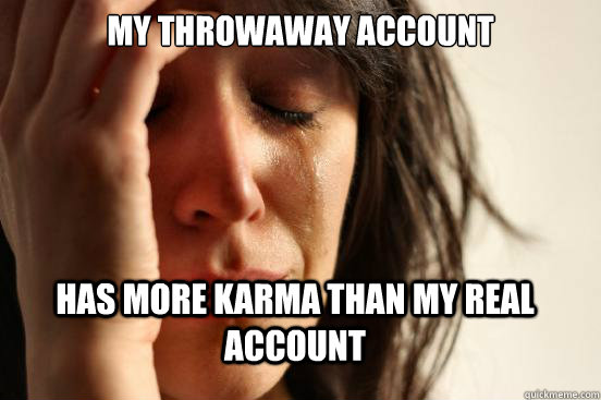 my throwaway account has more karma than my real account  FirstWorldProblems