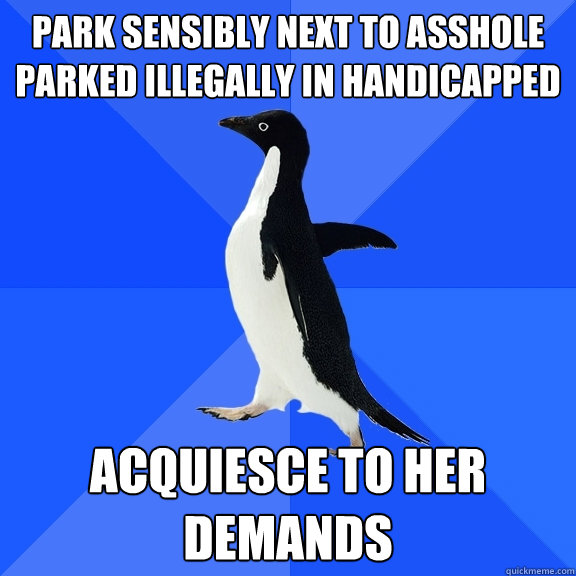 Park sensibly next to asshole parked illegally in handicapped acquiesce to her demands  Socially Awkward Penguin