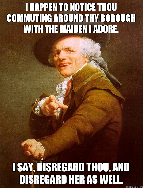 I happen to notice thou commuting around thy borough with the maiden I adore. I say, disregard thou, and disregard her as well.  Joseph Ducreux