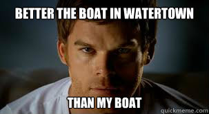 Better the boat in Watertown Than my boat  Dexter