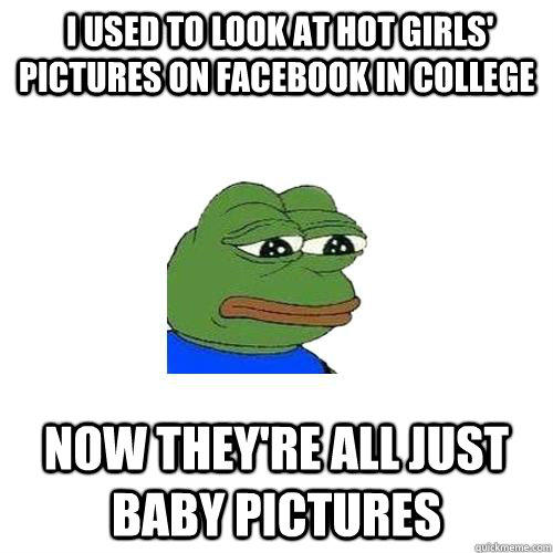  I used to look at hot girls' pictures on facebook in college Now they're all just baby pictures -  I used to look at hot girls' pictures on facebook in college Now they're all just baby pictures  Sad Frog