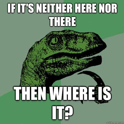 If it's neither here nor there Then where is it?  Philosoraptor