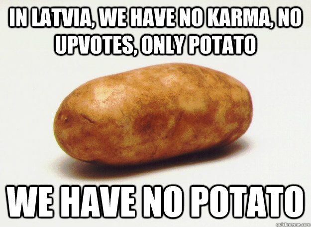 In Latvia, we have no karma, no upvotes, only potato we have no potato  latvian potato