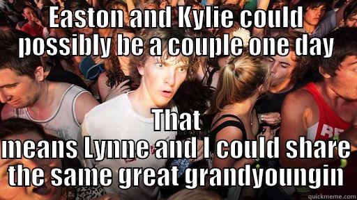 EASTON AND KYLIE COULD POSSIBLY BE A COUPLE ONE DAY THAT MEANS LYNNE AND I COULD SHARE THE SAME GREAT GRANDYOUNGIN Sudden Clarity Clarence