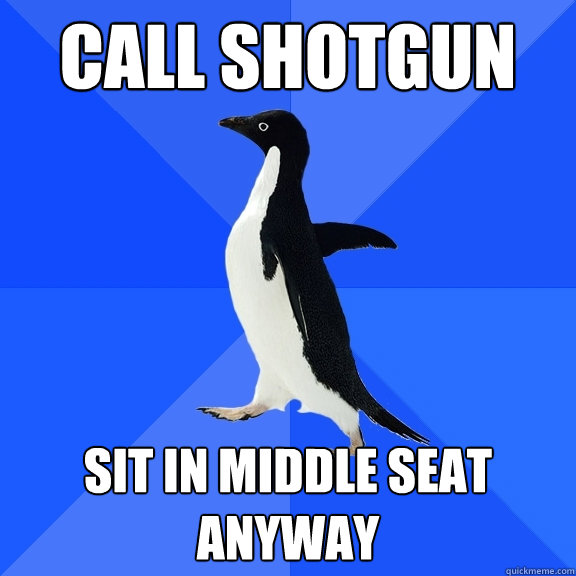 CALL SHOTGUN SIT IN MIDDLE SEAT ANYWAY  Socially Awkward Penguin