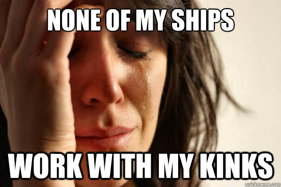 None of my ships Work with my kinks  First World Problems