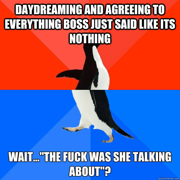 DAYDREAMING AND AGREEING TO EVERYTHING BOSS JUST SAID LIKE ITS NOTHING WAIT...