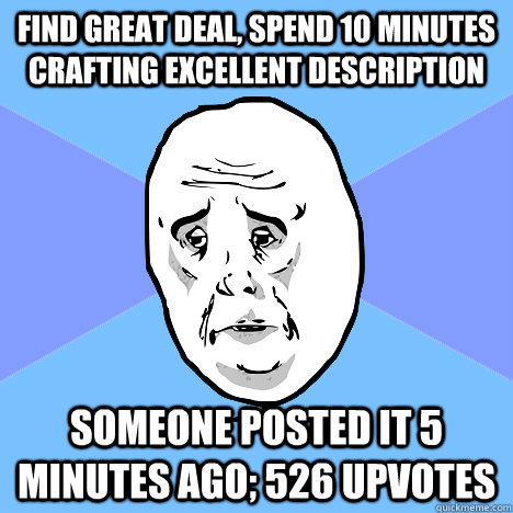 Find great deal, spend 10 minutes crafting excellent description Someone posted it 5 minutes ago; 526 upvotes  Okay Guy