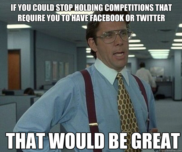 if you could stop holding competitions that require you to have Facebook or twitter THAT WOULD BE GREAT  that would be great
