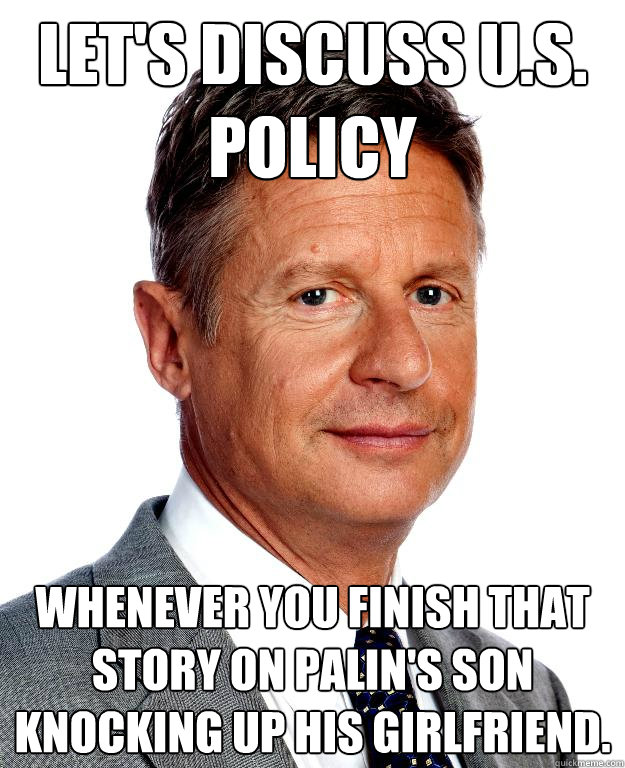 Let's discuss U.S. policy Whenever you finish that story on Palin's son knocking up his girlfriend. - Let's discuss U.S. policy Whenever you finish that story on Palin's son knocking up his girlfriend.  Gary Johnson for president
