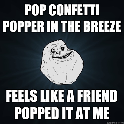 Pop Confetti popper in the breeze Feels like a friend popped it at me  Forever Alone