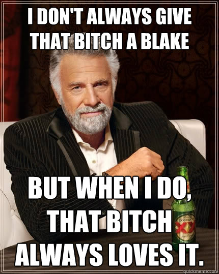 I don't always give that bitch a Blake But when I do, that bitch always loves it.  The Most Interesting Man In The World