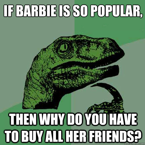 if Barbie is so popular,
 then why do you have to buy all her friends? - if Barbie is so popular,
 then why do you have to buy all her friends?  Philosoraptor