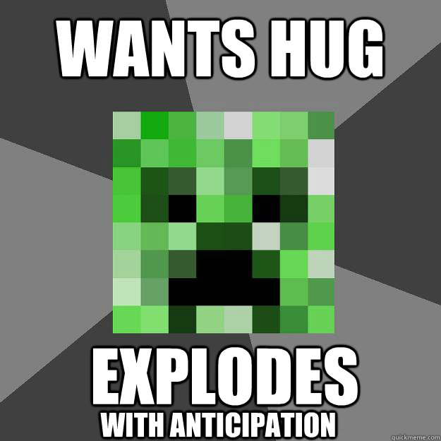 wants hug Explodes with anticipation  Creeper