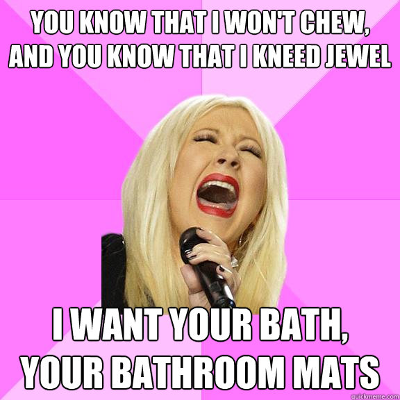 you know that i won't chew, and you know that i kneed jewel i want your bath, your bathroom mats  Wrong Lyrics Christina