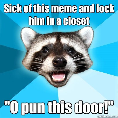 Sick of this meme and lock him in a closet 