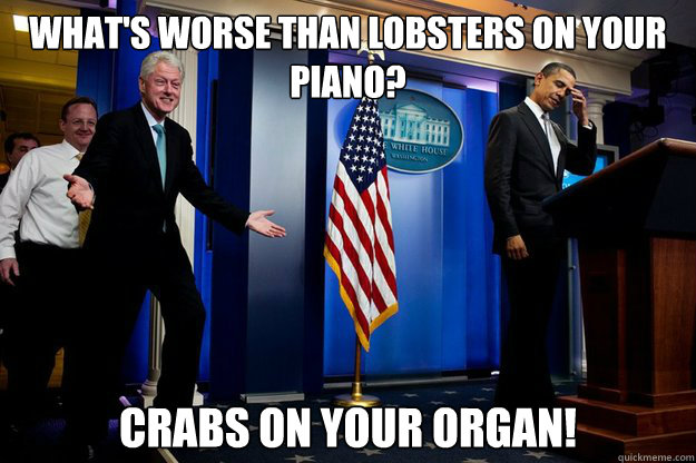 what's worse than lobsters on your piano? crabs on your organ! - what's worse than lobsters on your piano? crabs on your organ!  Inappropriate Timing Bill Clinton