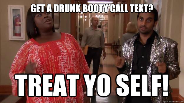 get a drunk booty call text? treat yo self!   Treat Yo Self