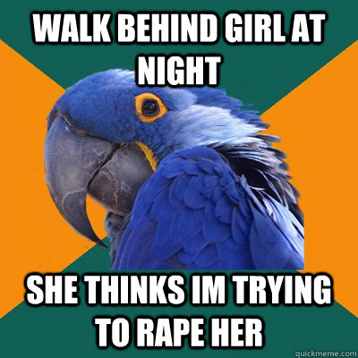 Walk behind girl at night she thinks im trying to rape her  Paranoid Parrot