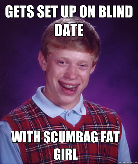 Gets set up on blind date With Scumbag fat girl  Bad Luck Brian