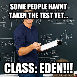 Some people havnt taken the test yet... Class: EDEN!!!  Evil Math Teacher