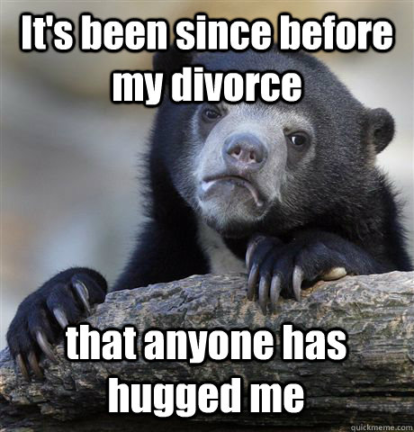 It's been since before my divorce  that anyone has hugged me  Confession Bear