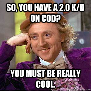 So, you have a 2.0 k/d on COD? You must be really cool.  Creepy Wonka