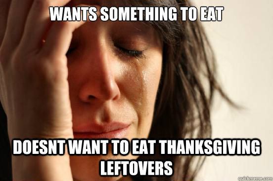 wants something to eat doesnt want to eat thanksgiving leftovers  First World Problems